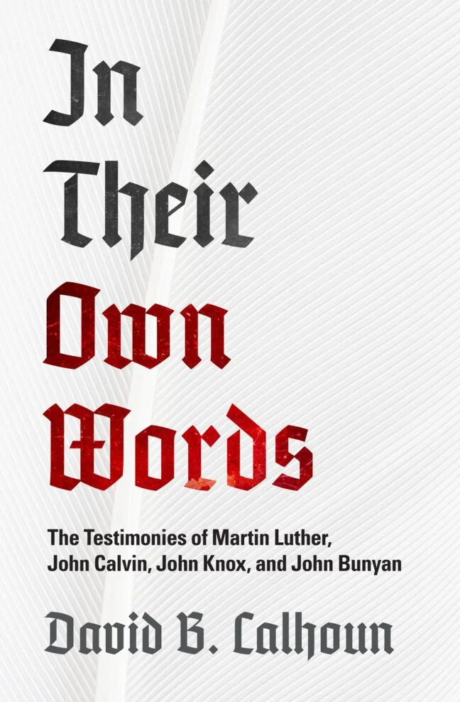 In Their Own Words: The Testimonies of Luther, Calvin, Knox and Bunyan