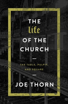 The Life of the Church: The Table, Pulpit, and Square Joe Thorn