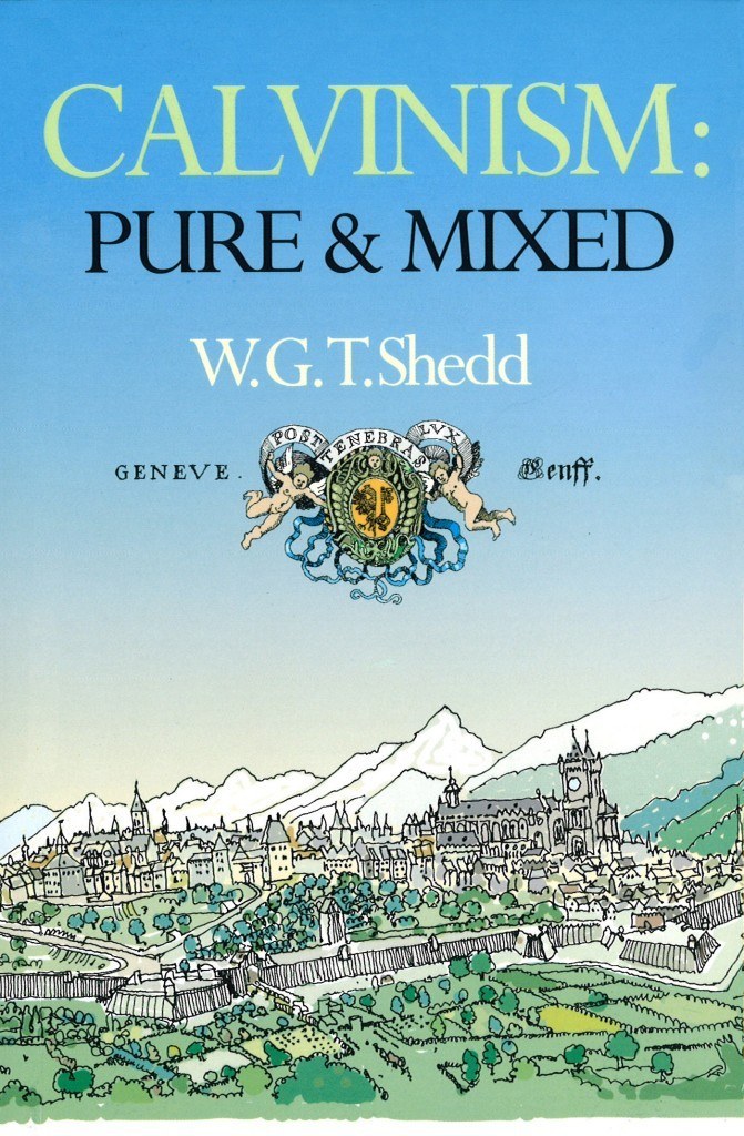 Calvinism: Pure and Mixed A DEFENCE OF THE WESTMINSTER STANDARDS by W.G.T. Shedd