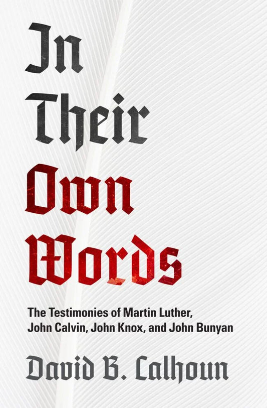 In Their Own Words:  The Testimonies of Luther, Calvin, Knox and Bunyan