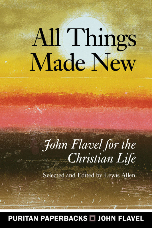 All Things Made New John Flavel for the Christian Life