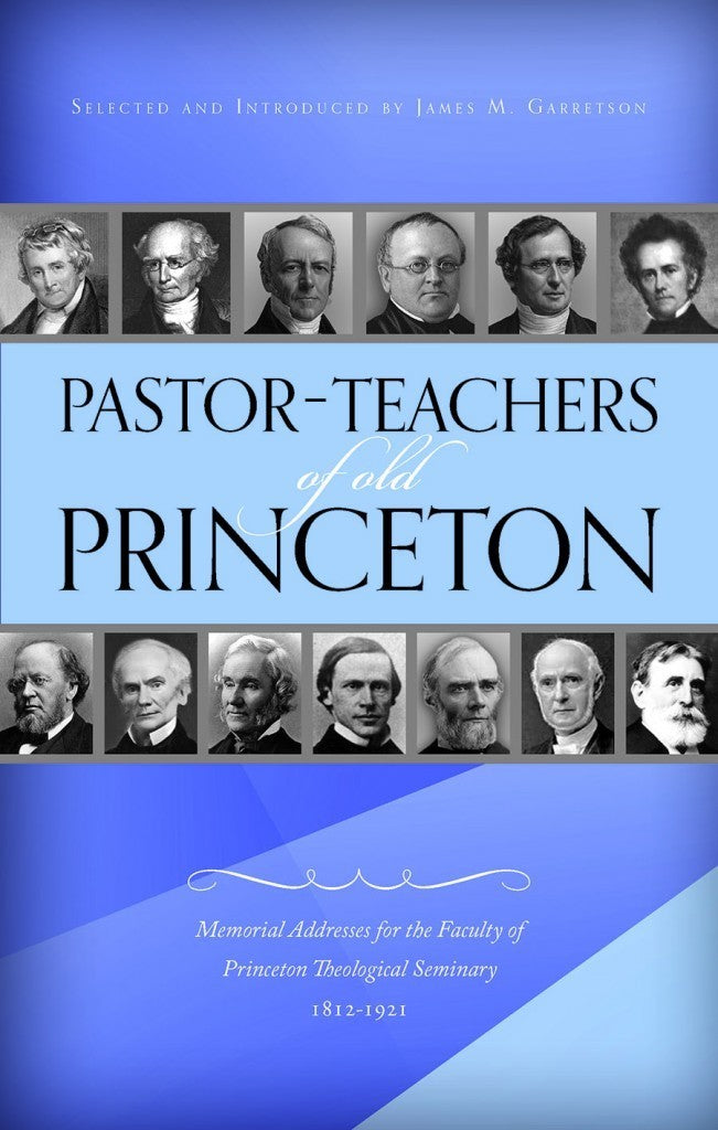 Pastor-Teachers of Old Princeton:  Memorial Addresses for the Faculty of Princeton Theological Seminary 1812-1921