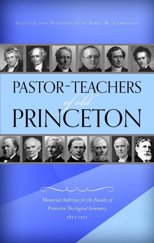 Pastor-Teachers of Old Princeton:  Memorial Addresses for the Faculty of Princeton Theological Seminary 1812-1921