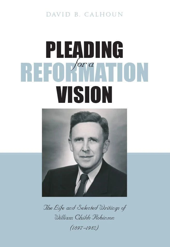 Pleading for a Reformation Vision:  Life & Selected writings of William Childs Robinson