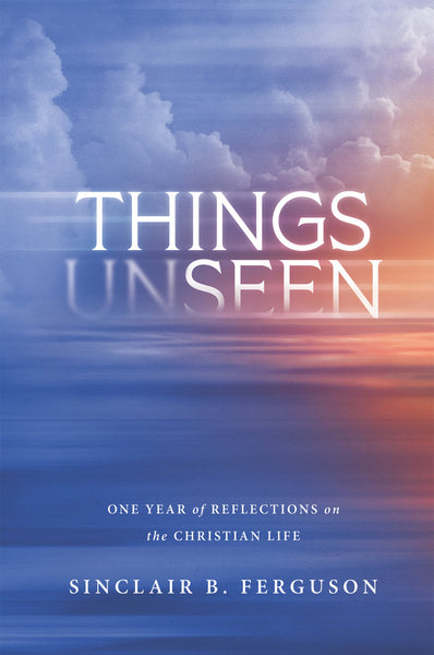 Things Unseen: One Year of Reflections on the Christian Life (Ferguson)