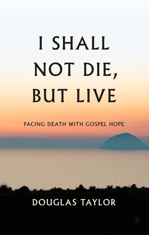 I Shall Not Die, But Live:  Facing Death With Gospel Hope