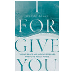 I Forgive You: Finding Peace and Moving Forward When Life Really Hurts